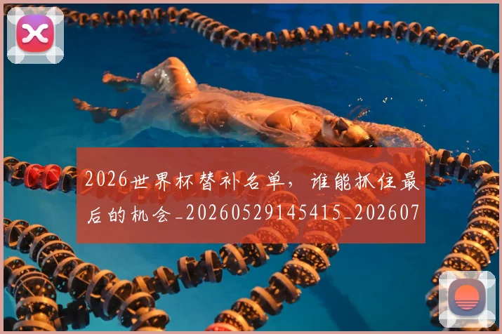 2026世界杯替补名单，谁能抓住最后的机会_20260529145415_20260702033542
