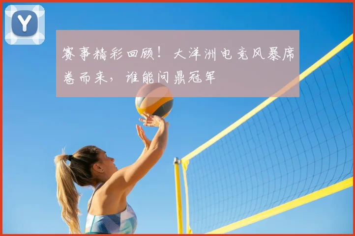 赛事精彩回顾！大洋洲电竞风暴席卷而来，谁能问鼎冠军