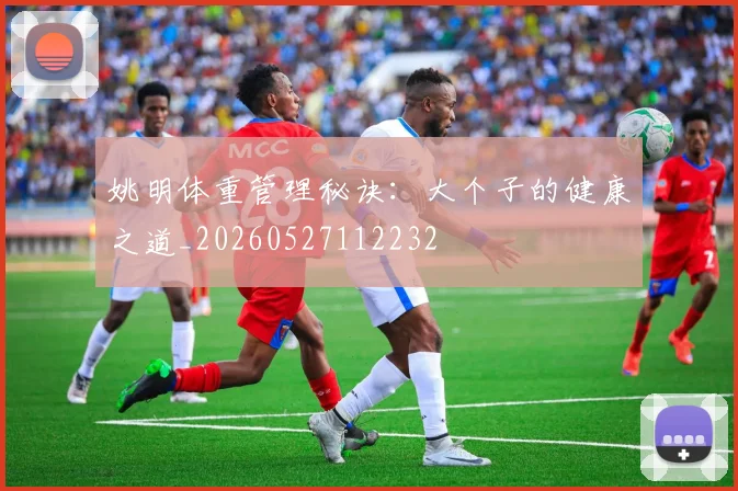 姚明体重管理秘诀：大个子的健康之道_20260527112232