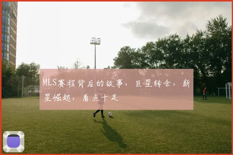 MLS赛程背后的故事，巨星转会，新星崛起，看点十足