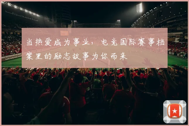 当热爱成为事业,电竞国际赛事档案里的励志故事为你而来
