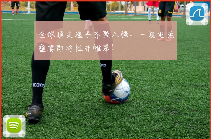 全球顶尖选手齐聚八强，一场电竞盛宴即将拉开帷幕！