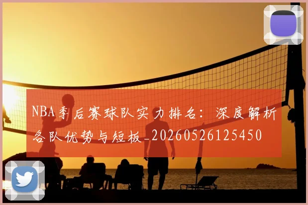 NBA季后赛球队实力排名:深度解析各队优势与短板_20260526125450