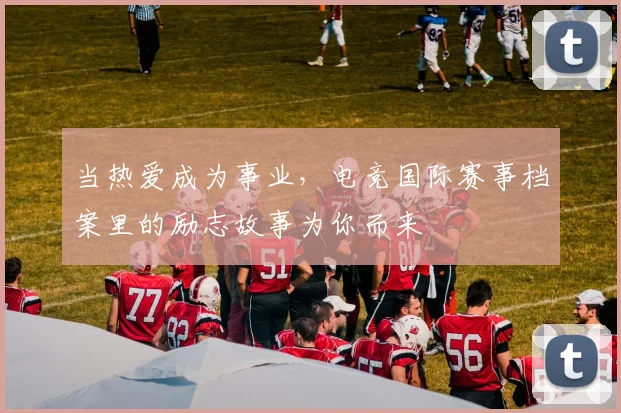 当热爱成为事业,电竞国际赛事档案里的励志故事为你而来