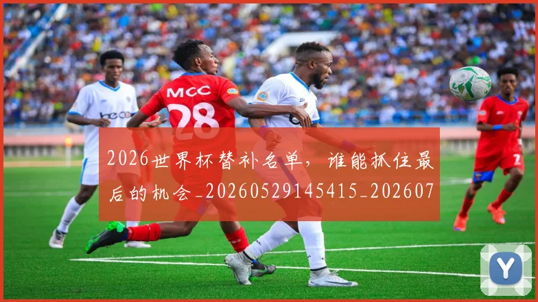 2026世界杯替补名单，谁能抓住最后的机会_20260529145415_20260702033542
