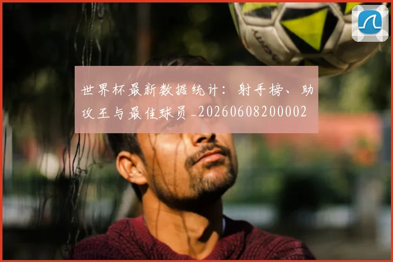 世界杯最新数据统计：射手榜、助攻王与最佳球员_20260608200002
