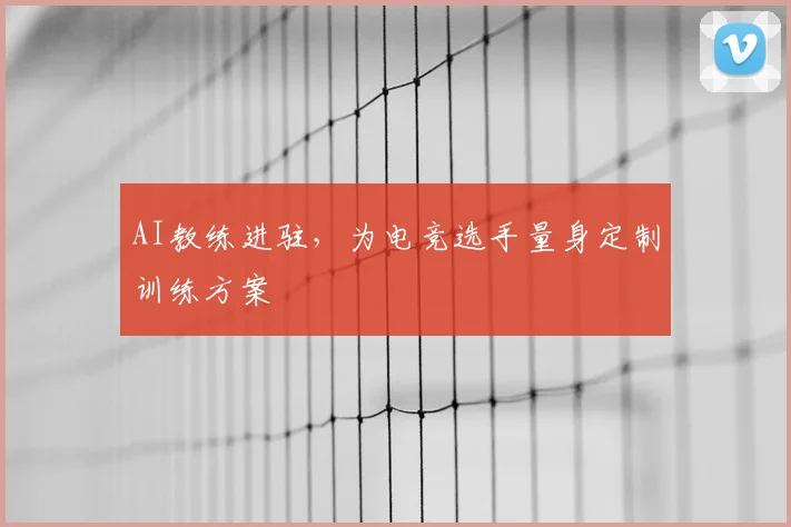 AI教练进驻，为电竞选手量身定制训练方案