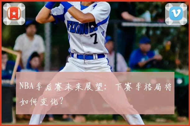 NBA季后赛未来展望：下赛季格局将如何变化？