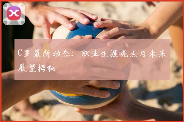 C罗最新动态：职业生涯亮点与未来展望揭秘