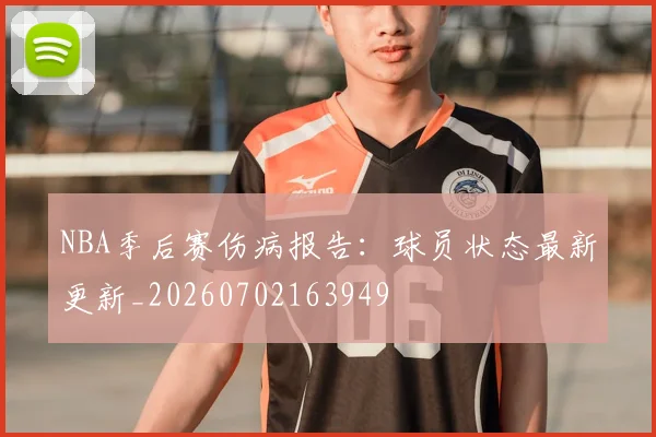 NBA季后赛伤病报告：球员状态最新更新_20260702163949