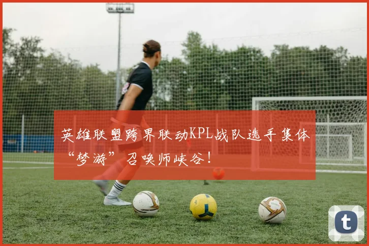 英雄联盟跨界联动KPL战队选手集体“梦游”召唤师峡谷！