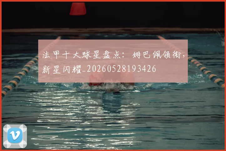 法甲十大球星盘点：姆巴佩领衔，新星闪耀_20260528193426