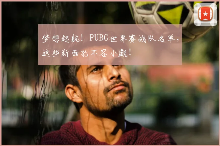 梦想起航!PUBG世界赛战队名单,这些新面孔不容小觑!