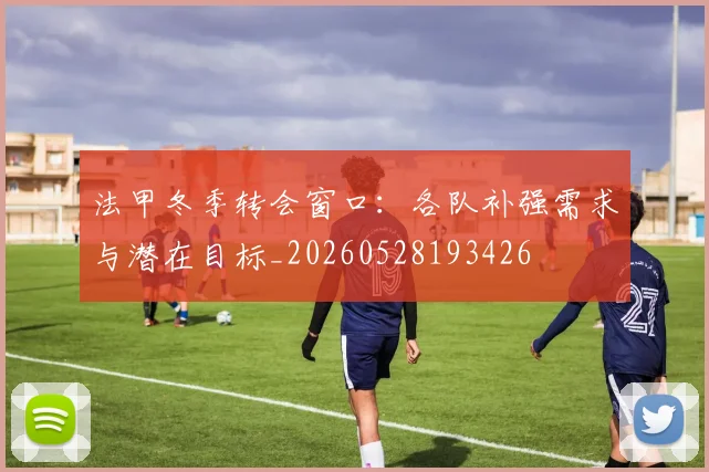 法甲冬季转会窗口：各队补强需求与潜在目标_20260528193426