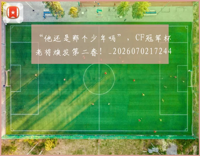 “他还是那个少年吗”，CF冠军杯老将焕发第二春！_20260702172447