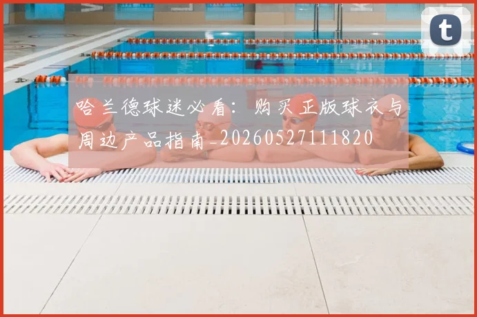 哈兰德球迷必看：购买正版球衣与周边产品指南_20260527111820