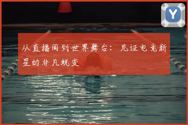 从直播间到世界舞台:见证电竞新星的非凡蜕变