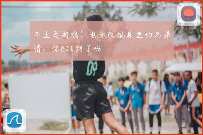 不止是游戏！电竞改编剧里的兄弟情，你get到了吗