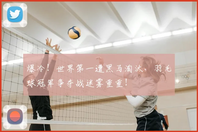 爆冷！世界第一遭黑马淘汰，羽毛球冠军争夺战迷雾重重！