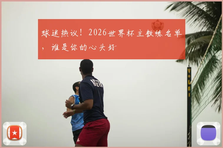 球迷热议！2026世界杯主教练名单，谁是你的心头好