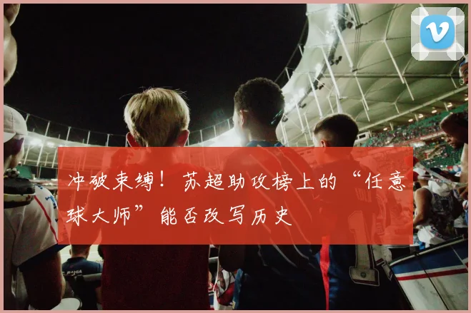 冲破束缚!苏超助攻榜上的“任意球大师”能否改写历史
