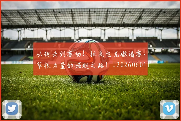 从街头到赛场！拉美电竞邀请赛，草根力量的崛起之路！_20260601173215