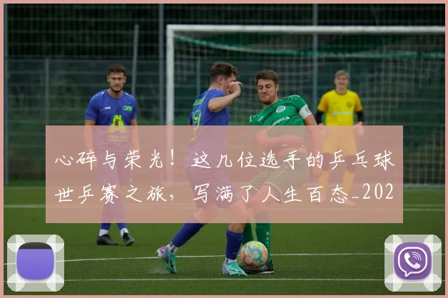 心碎与荣光！这几位选手的乒乓球世乒赛之旅，写满了人生百态_20260605004643