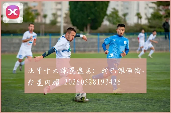 法甲十大球星盘点：姆巴佩领衔，新星闪耀_20260528193426