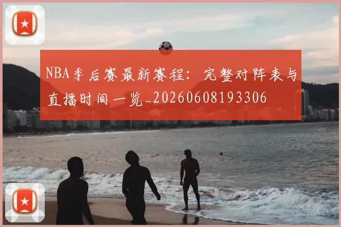 NBA季后赛最新赛程：完整对阵表与直播时间一览_20260608193306