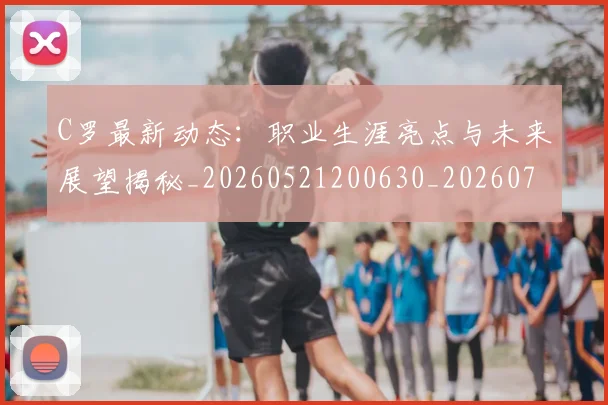 C罗最新动态：职业生涯亮点与未来展望揭秘_20260521200630_20260702042015