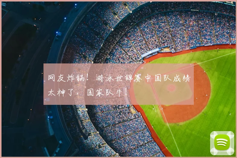 网友炸锅！游泳世锦赛中国队成绩太神了，国家队牛！