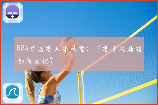 NBA季后赛未来展望：下赛季格局将如何变化？