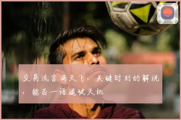 交易流言满天飞,关键时刻的解说,能否一语道破天机
