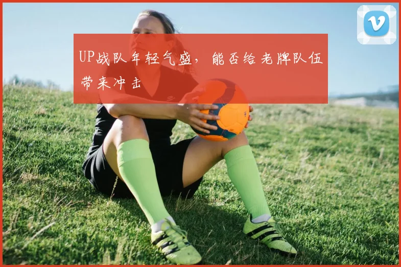UP战队年轻气盛,能否给老牌队伍带来冲击