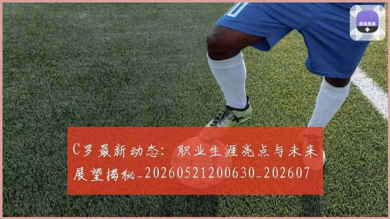 C罗最新动态：职业生涯亮点与未来展望揭秘_20260521200630_20260702042015