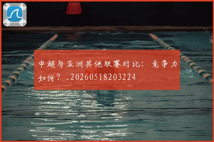 中超与亚洲其他联赛对比:竞争力如何?_20260518203224