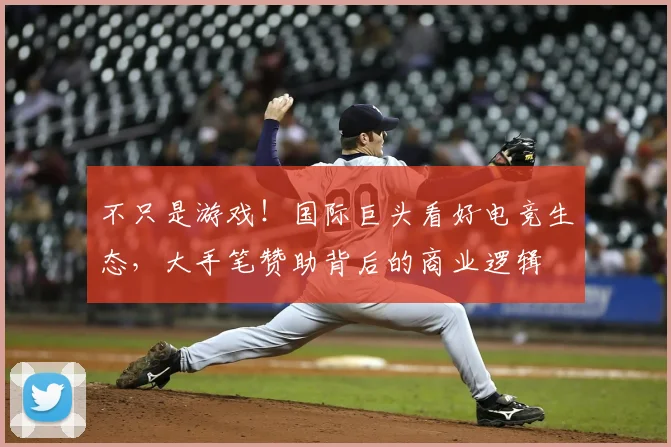 不只是游戏！国际巨头看好电竞生态，大手笔赞助背后的商业逻辑