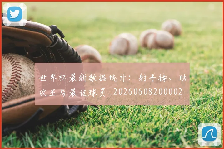 世界杯最新数据统计：射手榜、助攻王与最佳球员_20260608200002