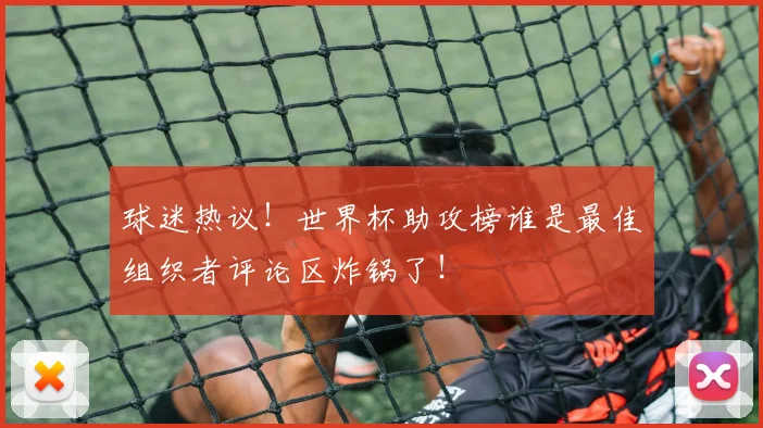 球迷热议！世界杯助攻榜谁是最佳组织者评论区炸锅了！