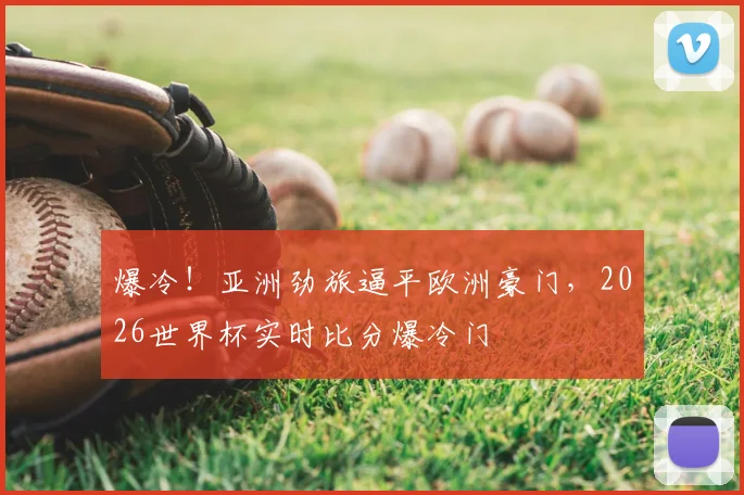 爆冷!亚洲劲旅逼平欧洲豪门,2026世界杯实时比分爆冷门