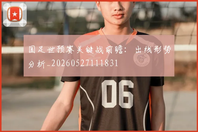 国足世预赛关键战前瞻：出线形势分析_20260527111831