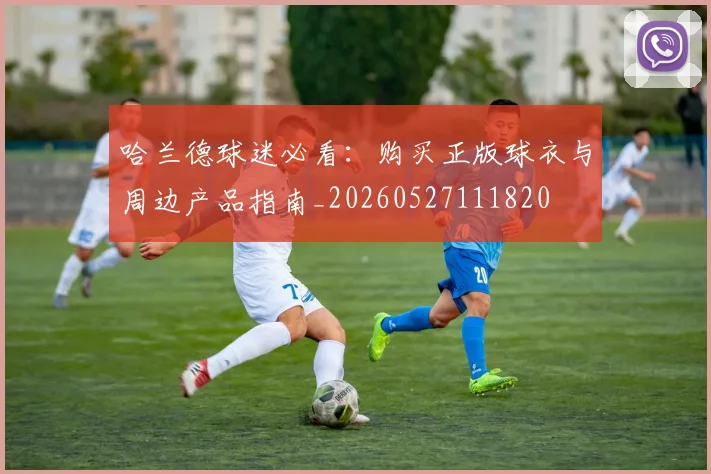 哈兰德球迷必看：购买正版球衣与周边产品指南_20260527111820